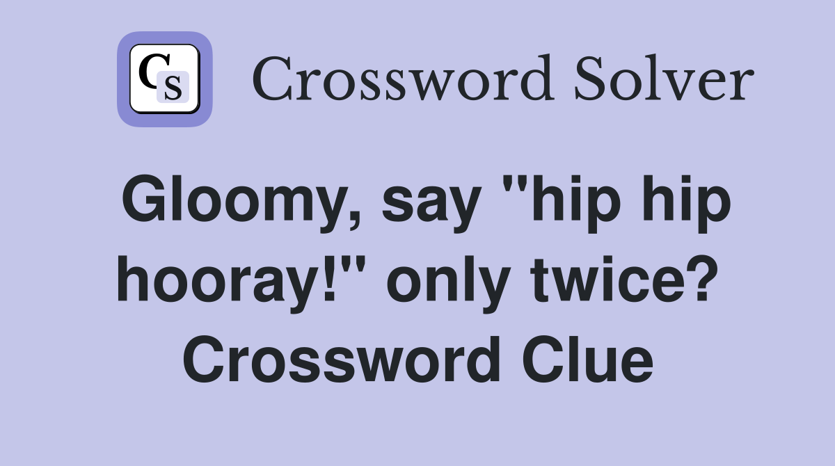 Gloomy, say "hip hip hooray!" only twice? Crossword Clue Answers